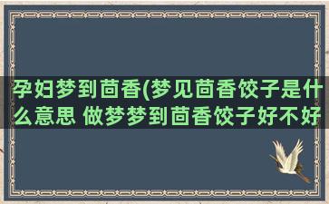 孕妇梦到茴香(梦见茴香饺子是什么意思 做梦梦到茴香饺子好不好)